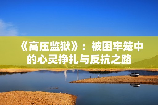 《高压监狱》：被困牢笼中的心灵挣扎与反抗之路