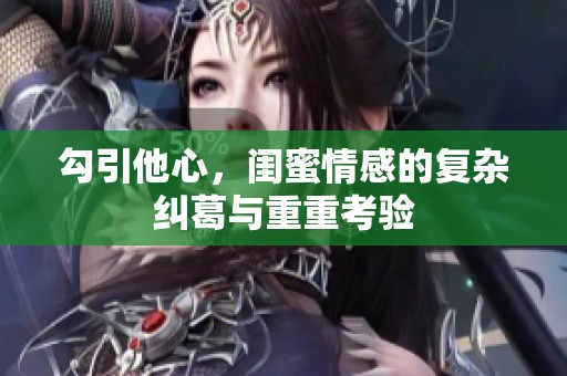 勾引他心，闺蜜情感的复杂纠葛与重重考验