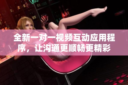 全新一对一视频互动应用程序，让沟通更顺畅更精彩