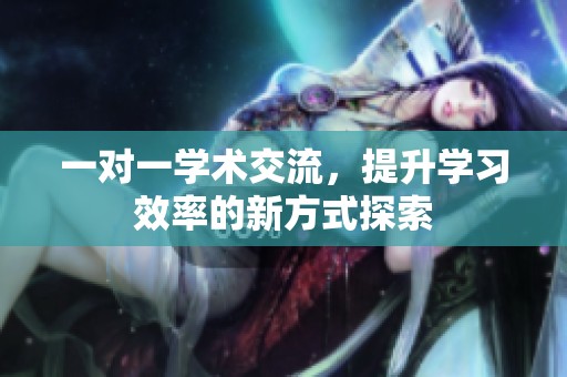 一对一学术交流，提升学习效率的新方式探索
