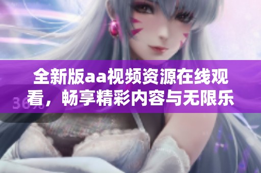 全新版aa视频资源在线观看，畅享精彩内容与无限乐趣