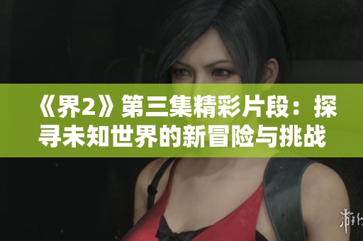 《界2》第三集精彩片段：探寻未知世界的新冒险与挑战