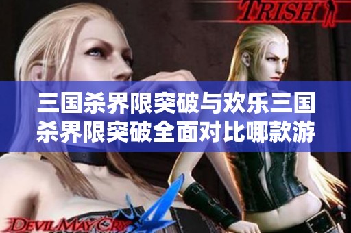三国杀界限突破与欢乐三国杀界限突破全面对比哪款游戏更具特色与魅力