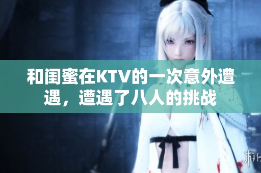 和闺蜜在KTV的一次意外遭遇，遭遇了八人的挑战