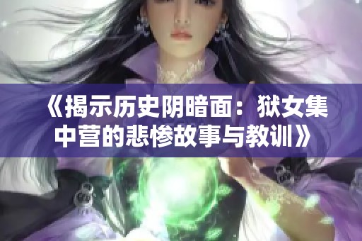 《揭示历史阴暗面：狱女集中营的悲惨故事与教训》