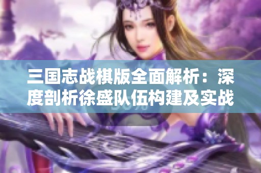 三国志战棋版全面解析：深度剖析徐盛队伍构建及实战策略技巧