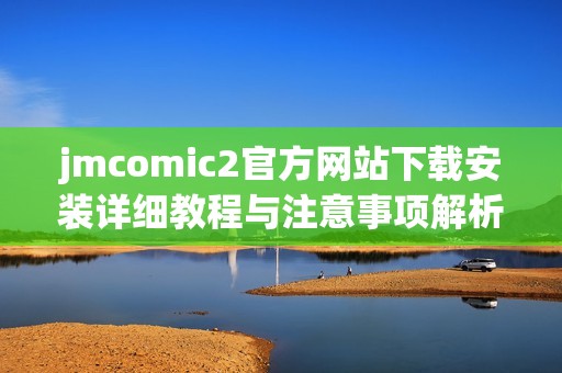 jmcomic2官方网站下载安装详细教程与注意事项解析