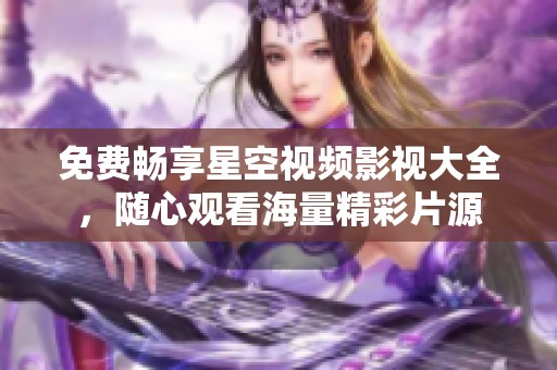 免费畅享星空视频影视大全，随心观看海量精彩片源