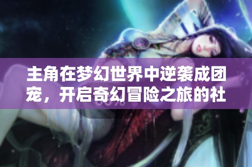 主角在梦幻世界中逆袭成团宠，开启奇幻冒险之旅的社会观察与思考