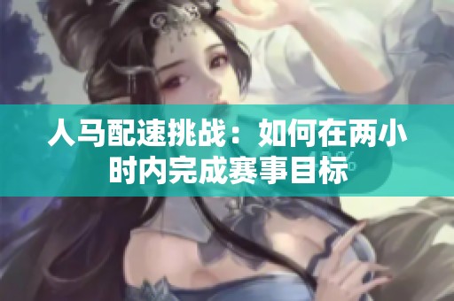 人马配速挑战：如何在两小时内完成赛事目标