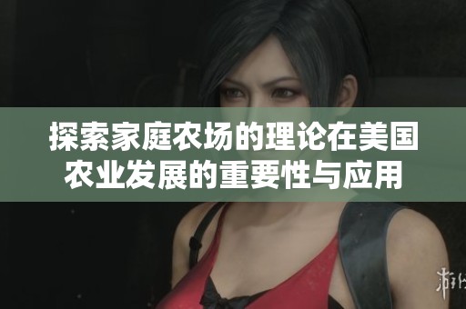 探索家庭农场的理论在美国农业发展的重要性与应用