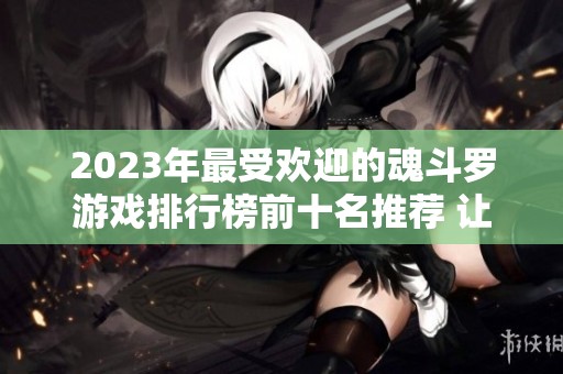 2023年最受欢迎的魂斗罗游戏排行榜前十名推荐 让你重温经典战斗乐趣
