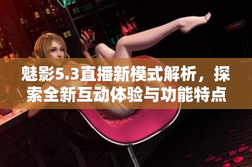 魅影5.3直播新模式解析，探索全新互动体验与功能特点