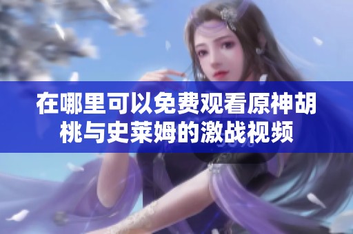 在哪里可以免费观看原神胡桃与史莱姆的激战视频
