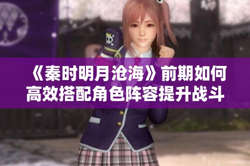 《秦时明月沧海》前期如何高效搭配角色阵容提升战斗力攻略解析