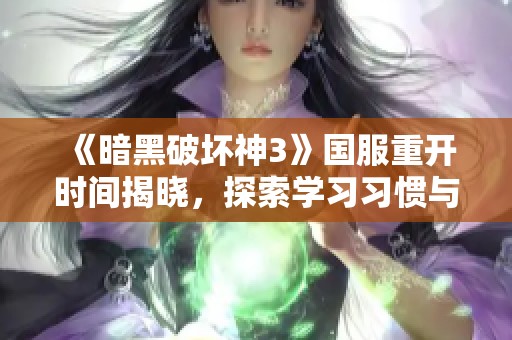 《暗黑破坏神3》国服重开时间揭晓，探索学习习惯与大咖亲子互动新模式