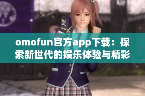 omofun官方app下载：探索新世代的娱乐体验与精彩内容