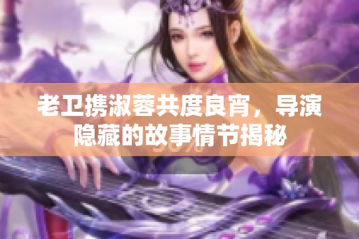 老卫携淑蓉共度良宵，导演隐藏的故事情节揭秘