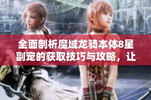 全面剖析魔域龙骑本体8星副宠的获取技巧与攻略，让你轻松提升战力与宠物实力