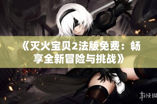 《灭火宝贝2法版免费：畅享全新冒险与挑战》