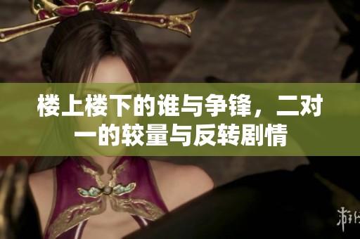 楼上楼下的谁与争锋，二对一的较量与反转剧情