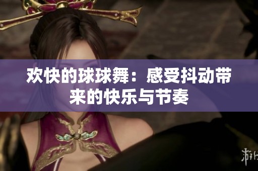 欢快的球球舞：感受抖动带来的快乐与节奏
