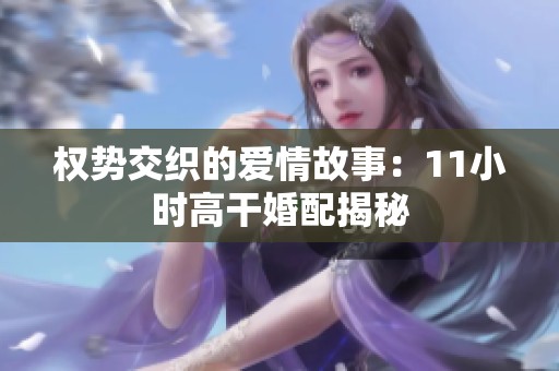 权势交织的爱情故事：11小时高干婚配揭秘
