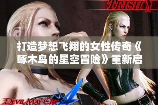 打造梦想飞翔的女性传奇《啄木鸟的星空冒险》重新启航