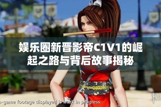 娱乐圈新晋影帝C1V1的崛起之路与背后故事揭秘