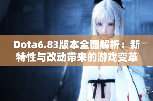 Dota6.83版本全面解析：新特性与改动带来的游戏变革与影响