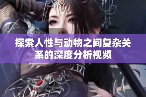 探索人性与动物之间复杂关系的深度分析视频