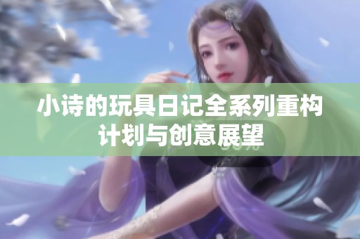 小诗的玩具日记全系列重构计划与创意展望
