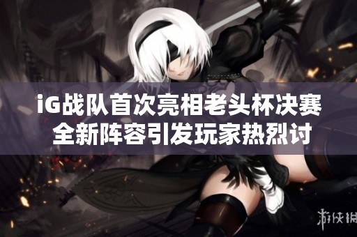 iG战队首次亮相老头杯决赛 全新阵容引发玩家热烈讨论与期待 iG战队首次亮相老头杯决赛 全新阵容引发玩家热烈讨论与期待