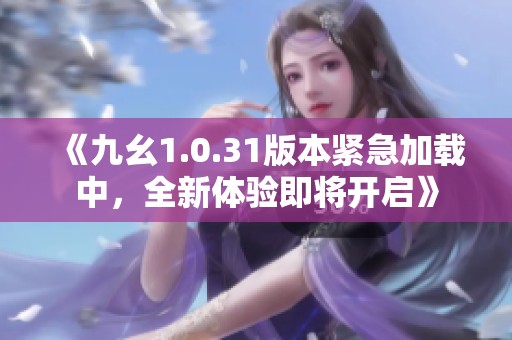 《九幺1.0.31版本紧急加载中，全新体验即将开启》