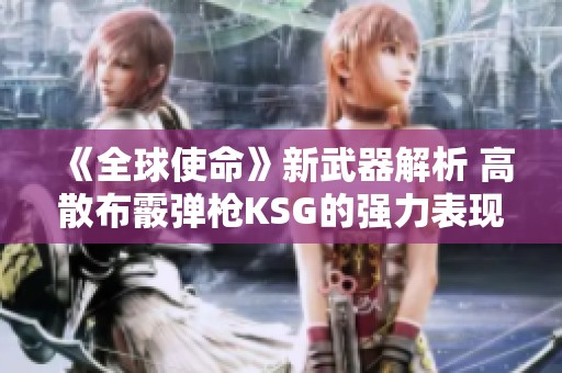 《全球使命》新武器解析 高散布霰弹枪KSG的强力表现与使用技巧介绍