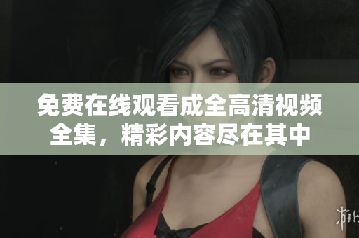 免费在线观看成全高清视频全集，精彩内容尽在其中