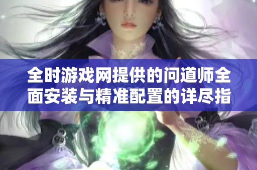 全时游戏网提供的问道师全面安装与精准配置的详尽指导手册