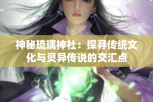 神秘琉璃神社：探寻传统文化与灵异传说的交汇点