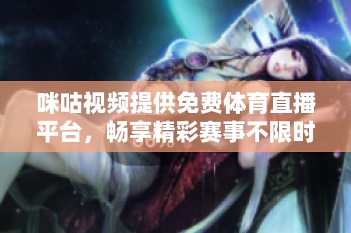 咪咕视频提供免费体育直播平台，畅享精彩赛事不限时