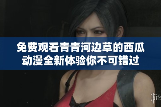 免费观看青青河边草的西瓜动漫全新体验你不可错过