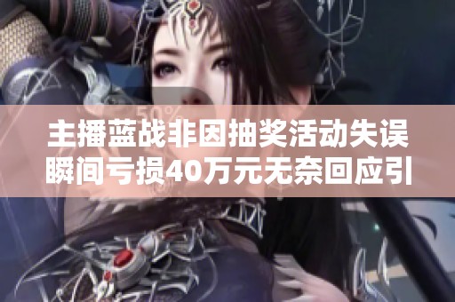 主播蓝战非因抽奖活动失误瞬间亏损40万元无奈回应引发热议