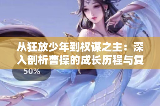 从狂放少年到权谋之主：深入剖析曹操的成长历程与复杂性格