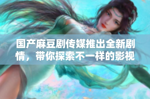 国产麻豆剧传媒推出全新剧情，带你探索不一样的影视体验