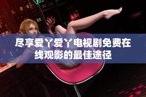 尽享爱丫爱丫电视剧免费在线观影的最佳途径