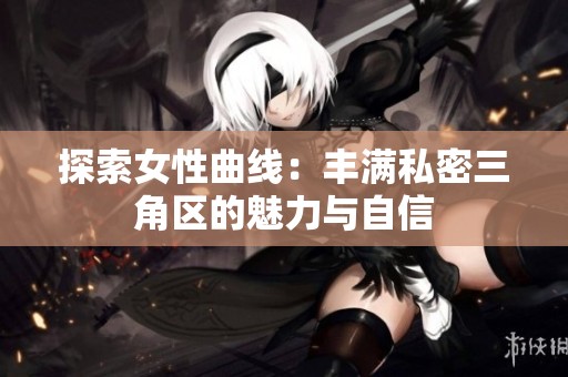 探索女性曲线：丰满私密三角区的魅力与自信