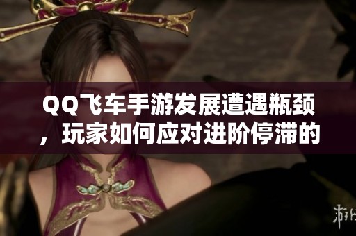 QQ飞车手游发展遭遇瓶颈，玩家如何应对进阶停滞的挑战与寻找突破方向