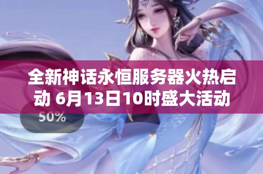 全新神话永恒服务器火热启动 6月13日10时盛大活动开启让您畅享精彩游戏体验