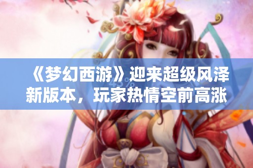 《梦幻西游》迎来超级风泽新版本，玩家热情空前高涨掀起热潮！