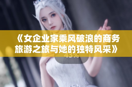《女企业家乘风破浪的商务旅游之旅与她的独特风采》