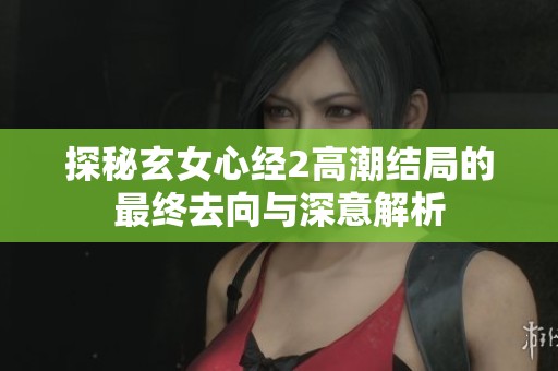 探秘玄女心经2高潮结局的最终去向与深意解析
